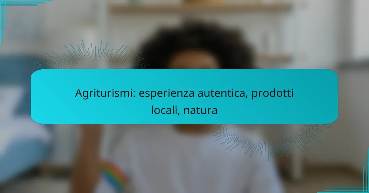 Agriturismi: esperienza autentica, prodotti locali, natura