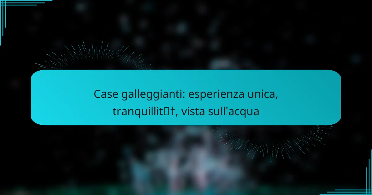 Case galleggianti: esperienza unica, tranquillità, vista sull’acqua