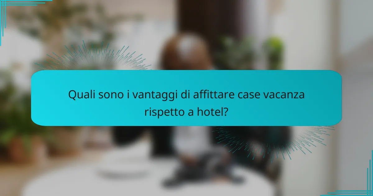 Quali sono i vantaggi di affittare case vacanza rispetto a hotel?